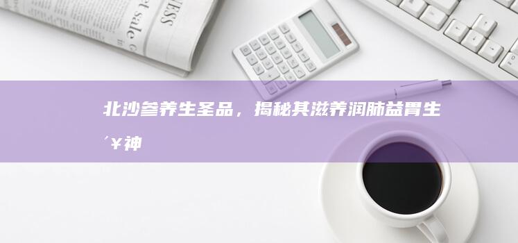 北沙参：养生圣品，揭秘其滋养润肺、益胃生津神奇功效