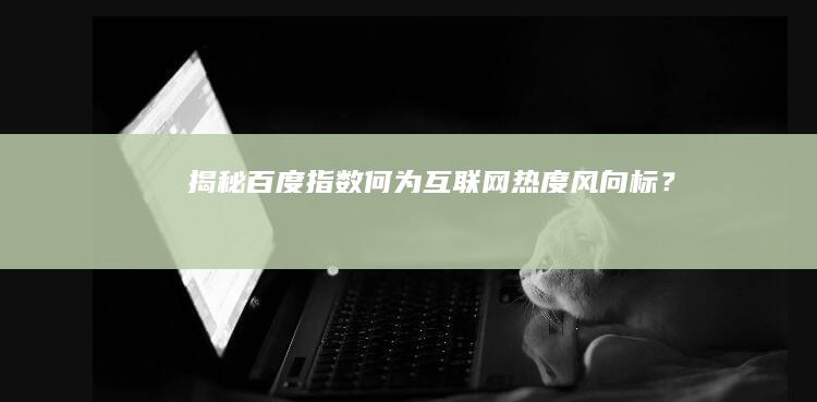 揭秘百度指数：何为互联网热度风向标？